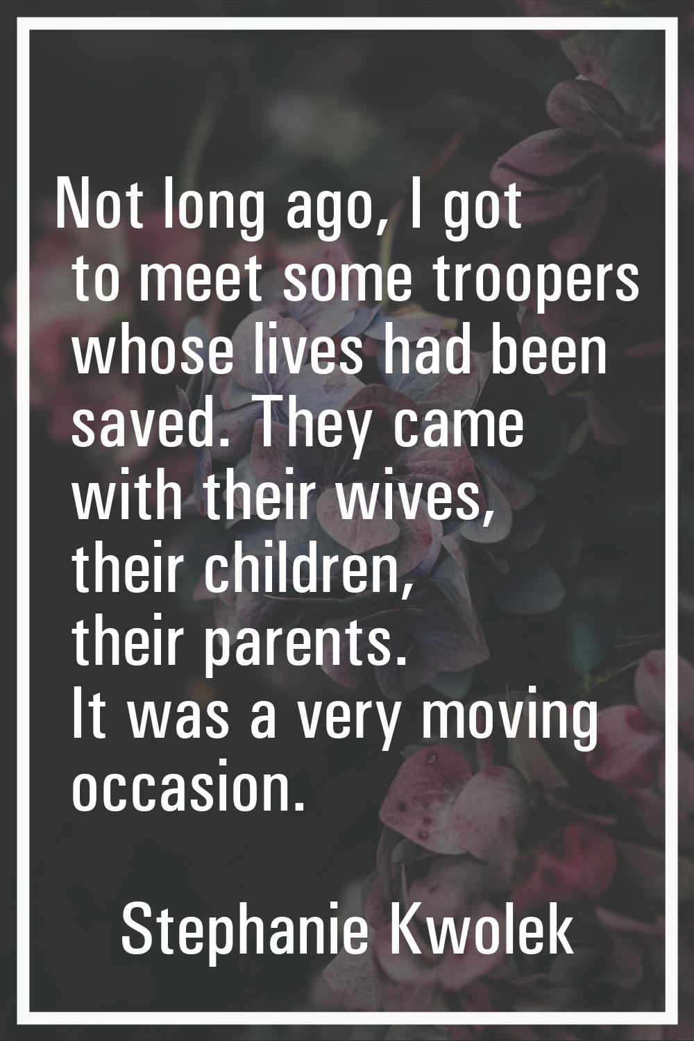 Not long ago, I got to meet some troopers whose lives had been saved. They came with their wives, t