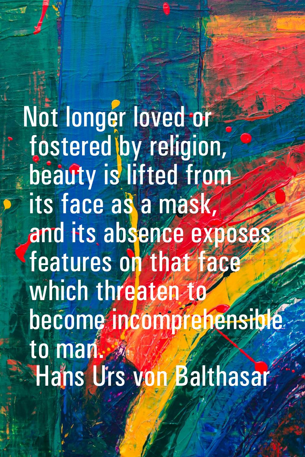 Not longer loved or fostered by religion, beauty is lifted from its face as a mask, and its absence