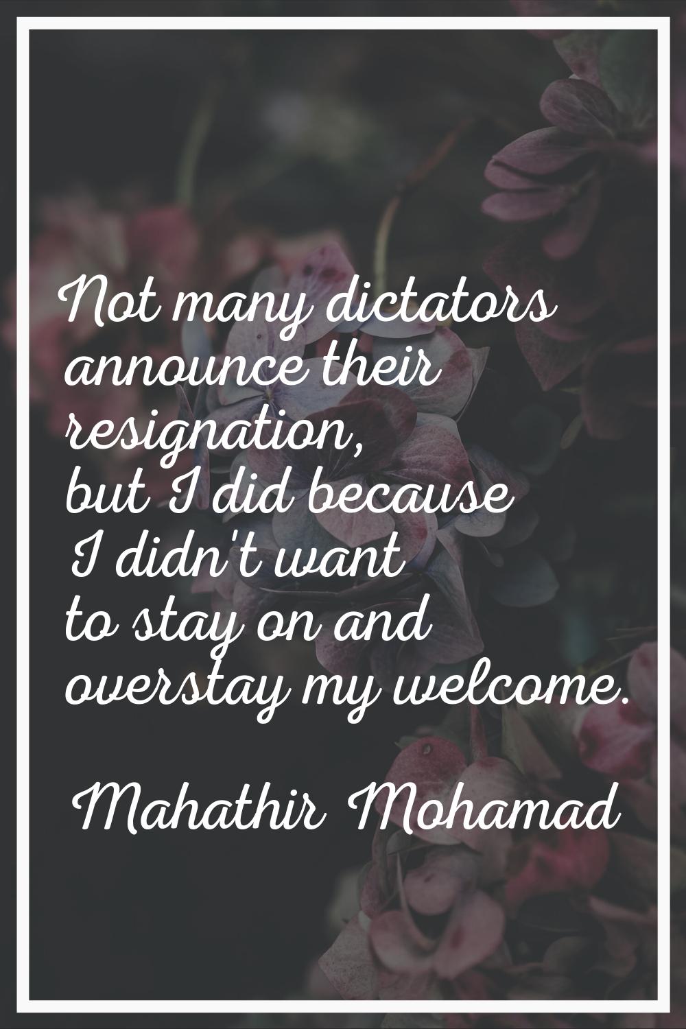 Not many dictators announce their resignation, but I did because I didn't want to stay on and overs