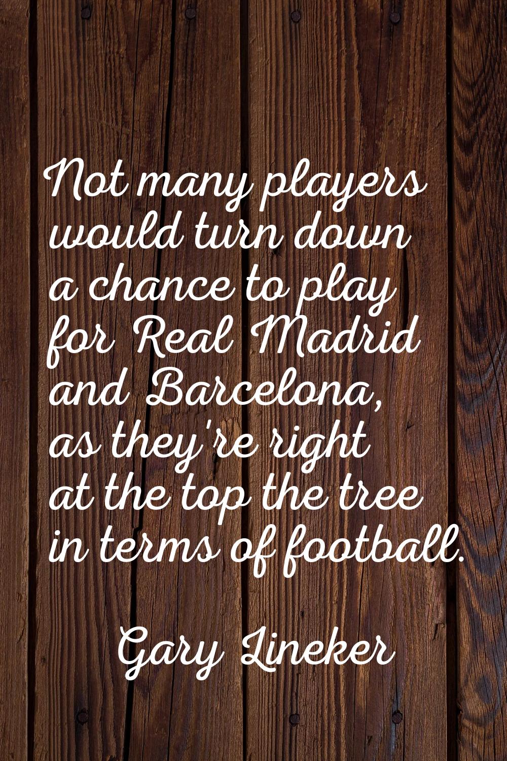 Not many players would turn down a chance to play for Real Madrid and Barcelona, as they're right a