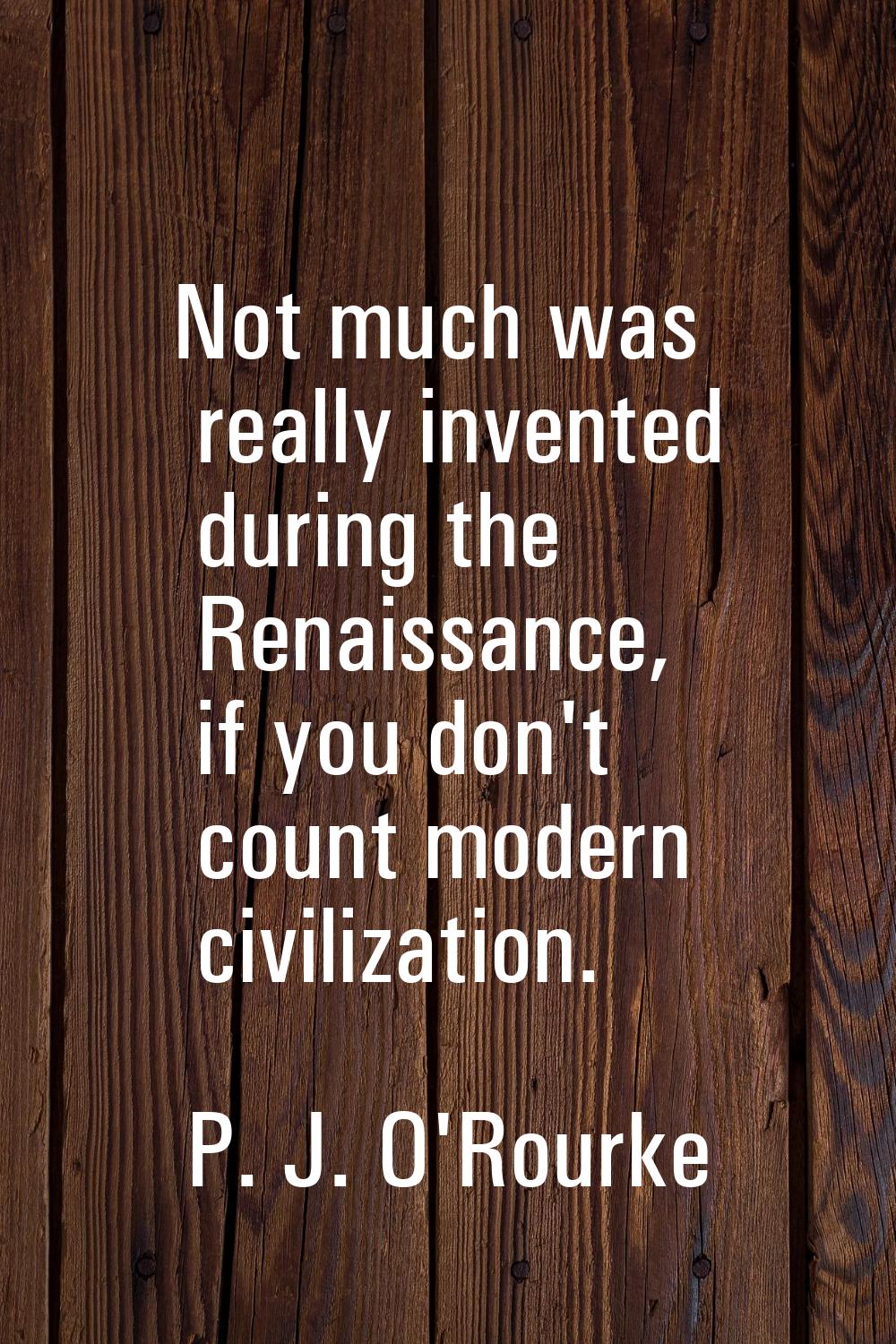 Not much was really invented during the Renaissance, if you don't count modern civilization.