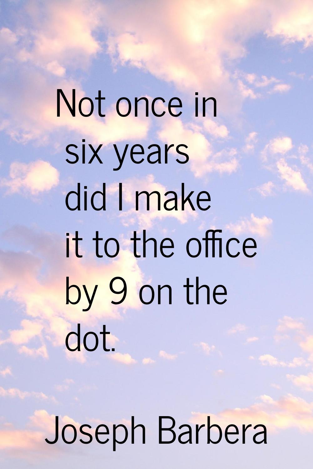Not once in six years did I make it to the office by 9 on the dot.