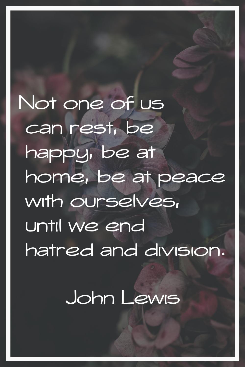 Not one of us can rest, be happy, be at home, be at peace with ourselves, until we end hatred and d