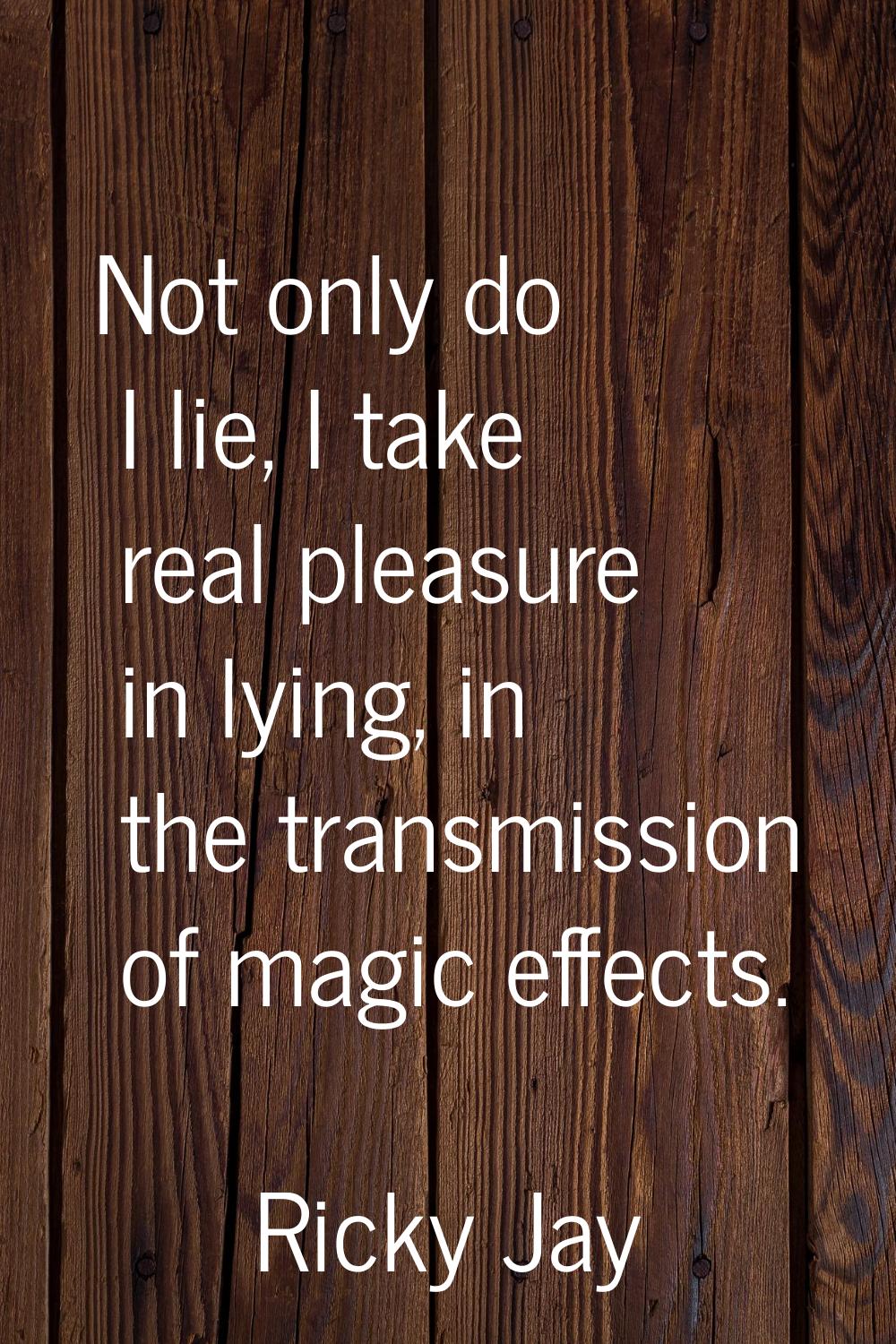 Not only do I lie, I take real pleasure in lying, in the transmission of magic effects.
