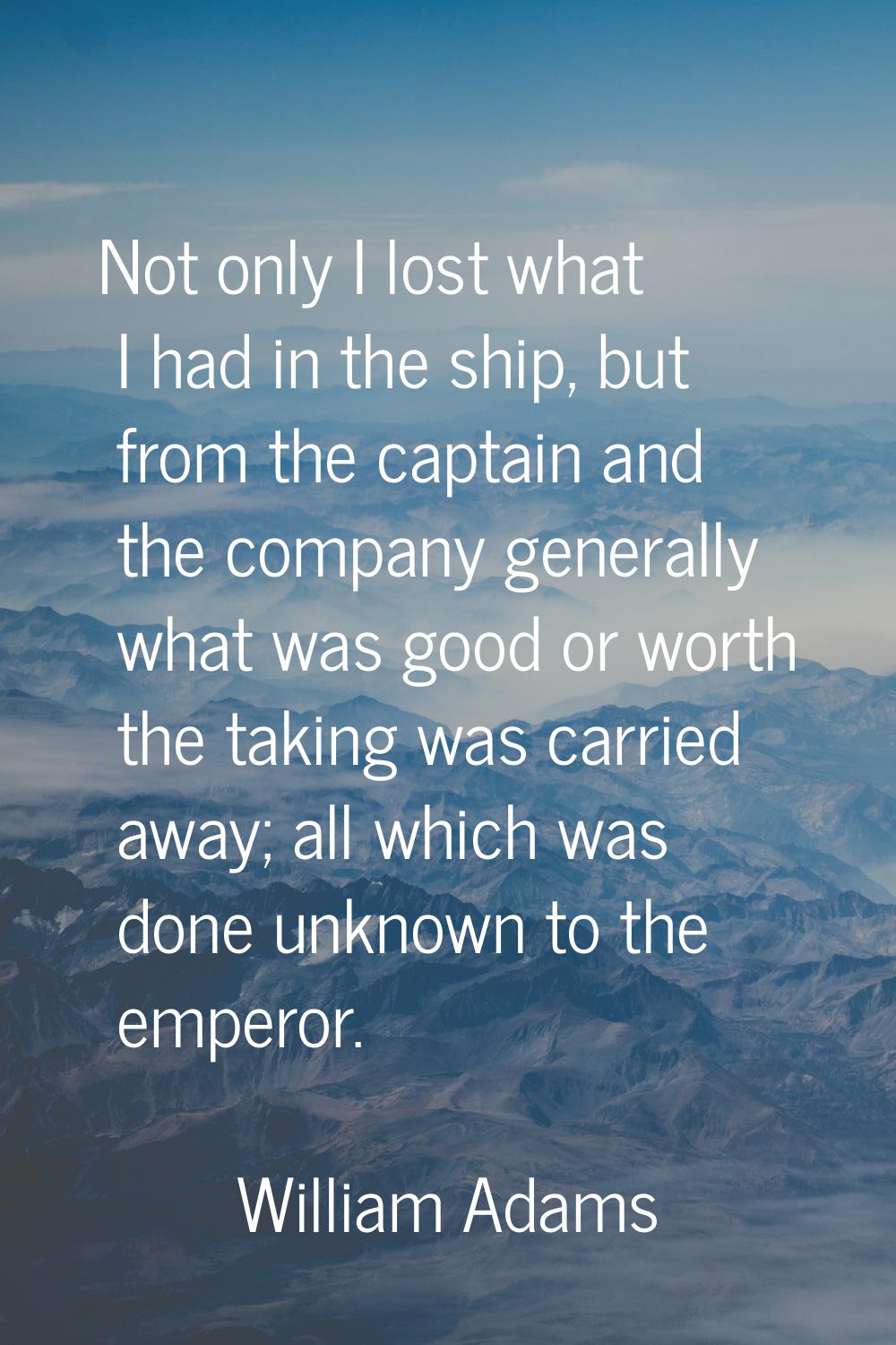 Not only I lost what I had in the ship, but from the captain and the company generally what was goo