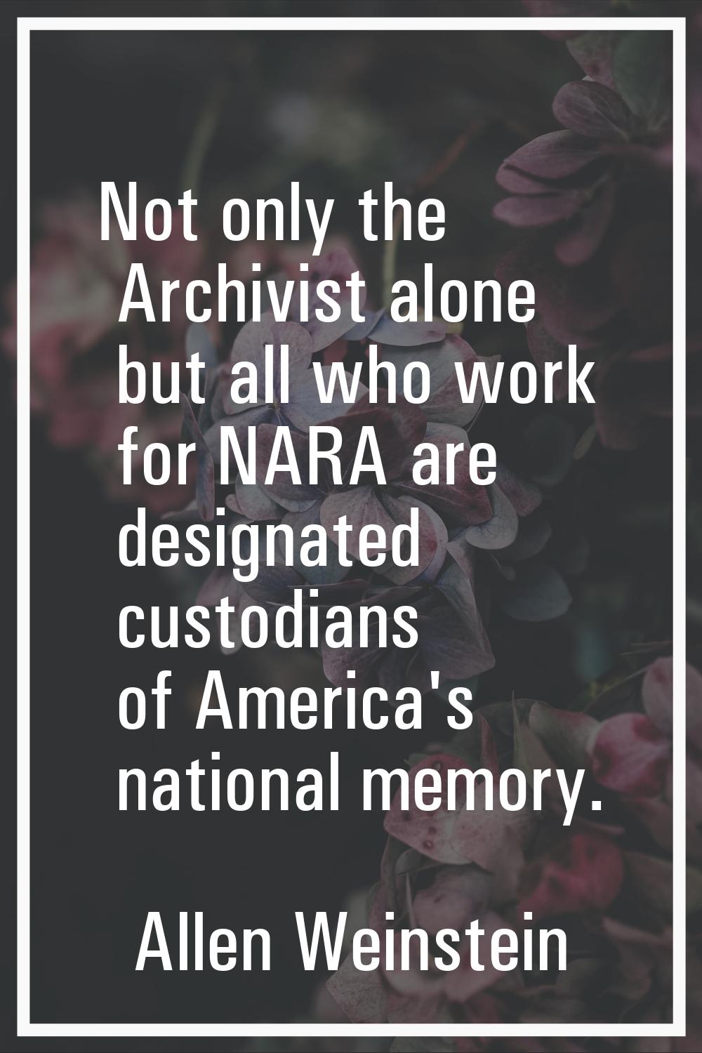 Not only the Archivist alone but all who work for NARA are designated custodians of America's natio
