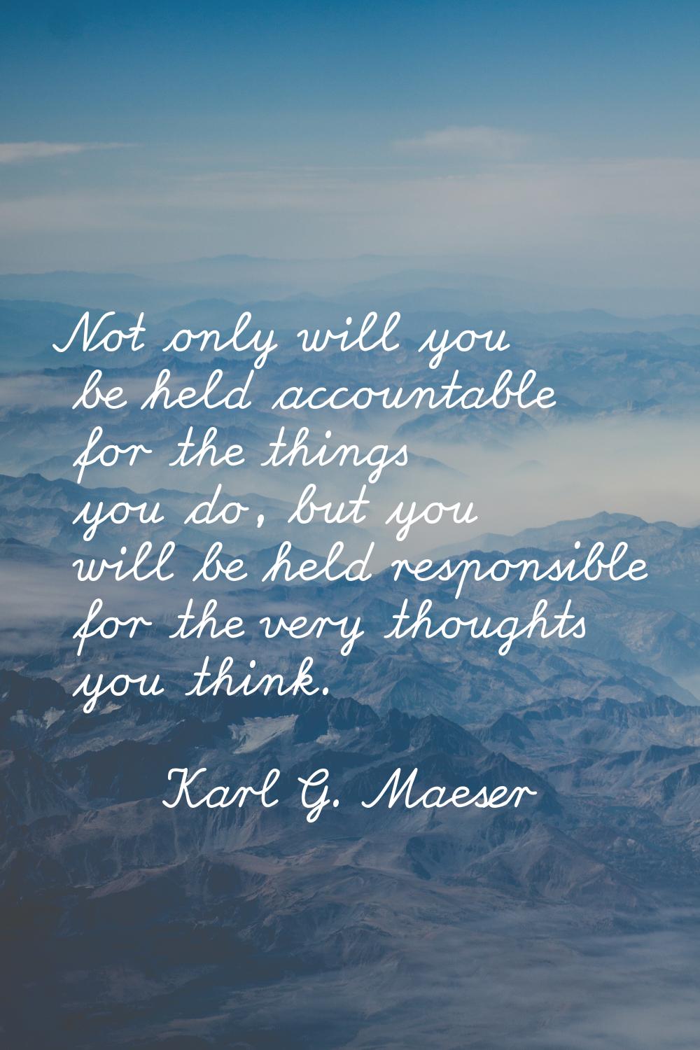 Not only will you be held accountable for the things you do, but you will be held responsible for t