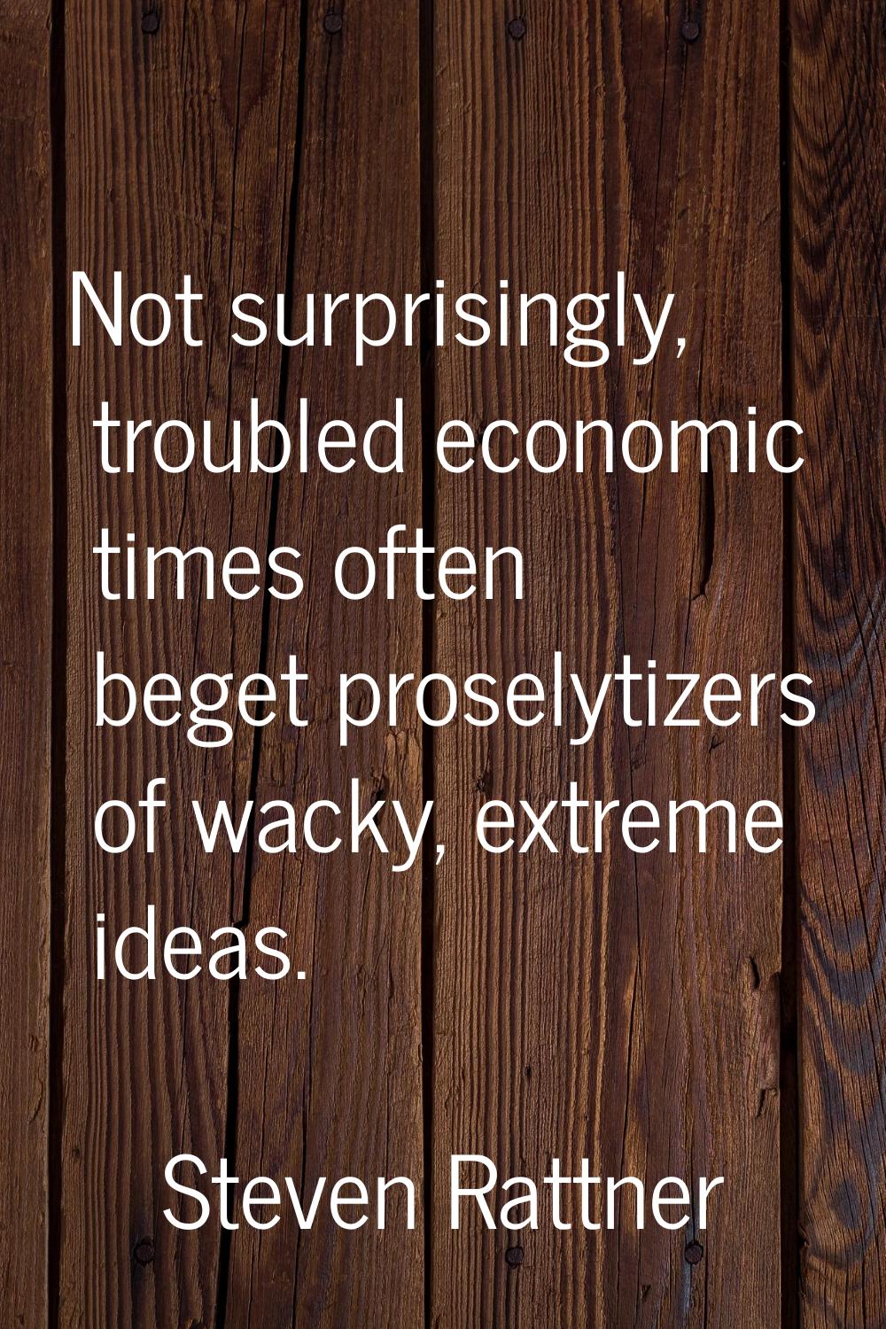 Not surprisingly, troubled economic times often beget proselytizers of wacky, extreme ideas.