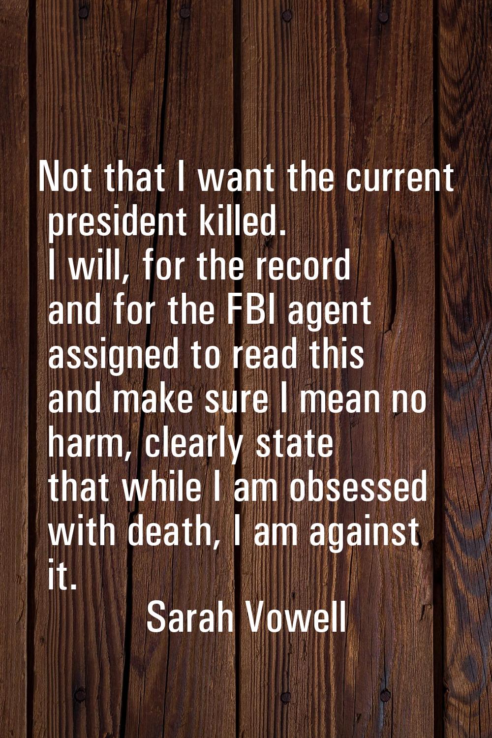 Not that I want the current president killed. I will, for the record and for the FBI agent assigned