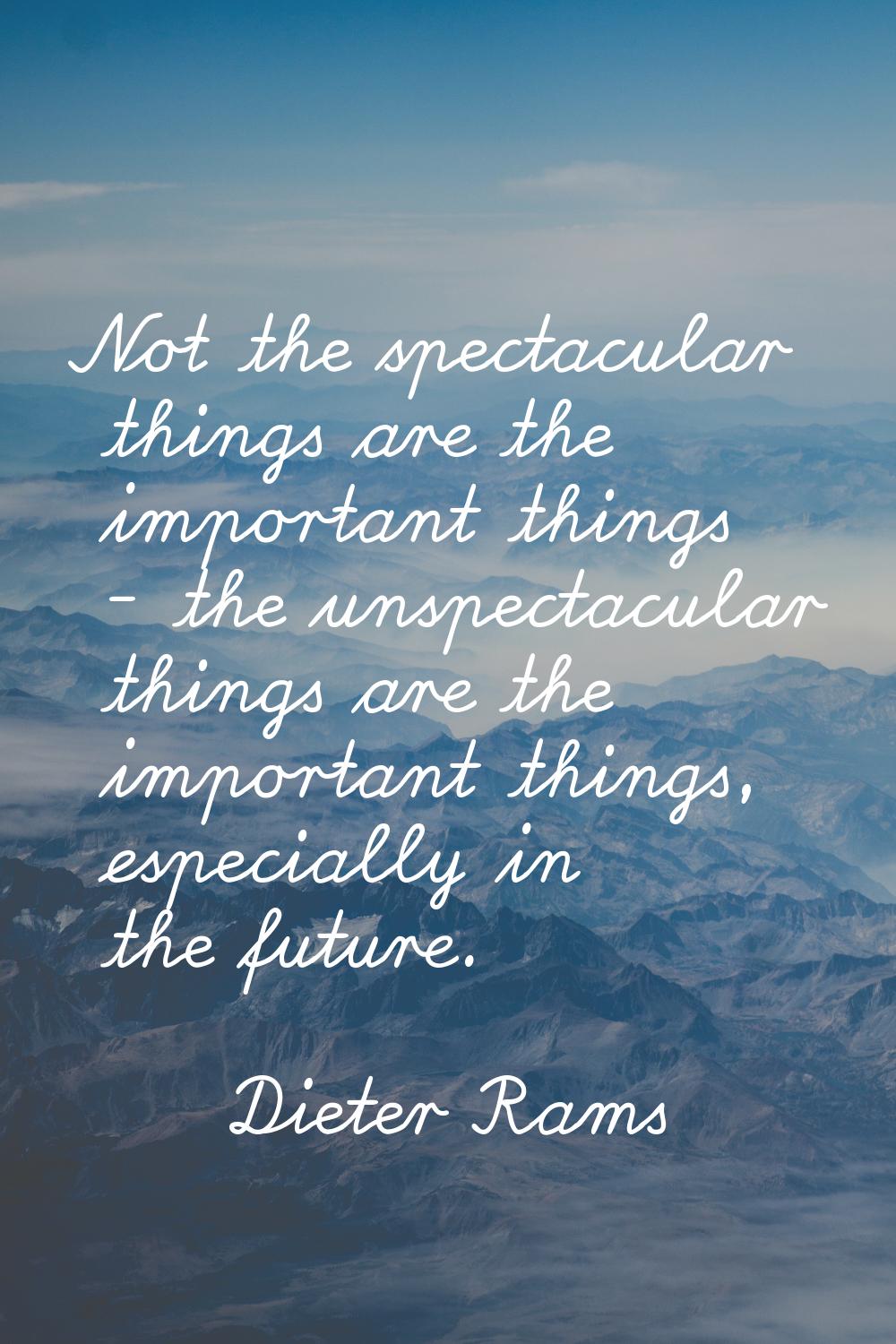 Not the spectacular things are the important things - the unspectacular things are the important th