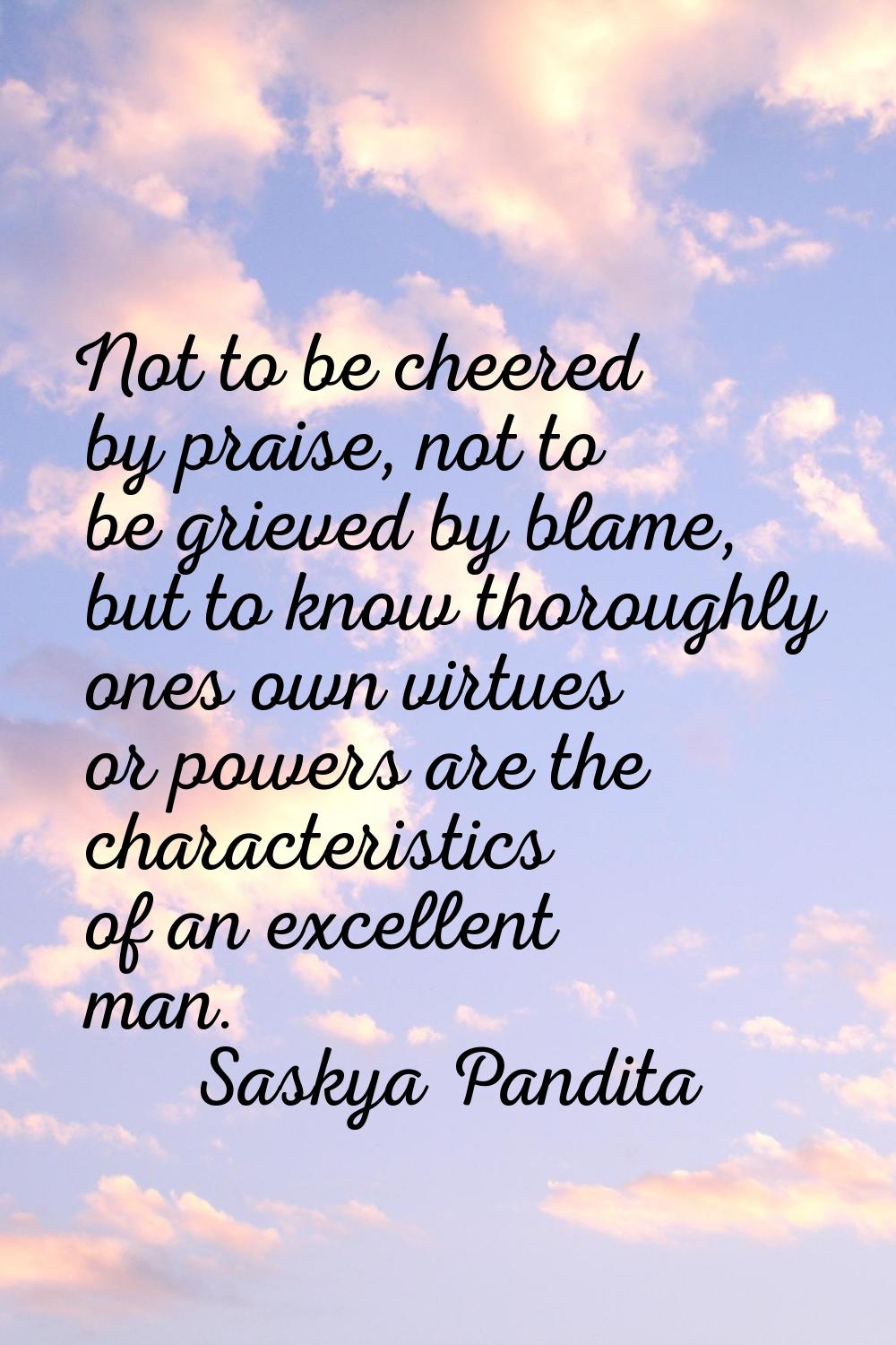 Not to be cheered by praise, not to be grieved by blame, but to know thoroughly ones own virtues or