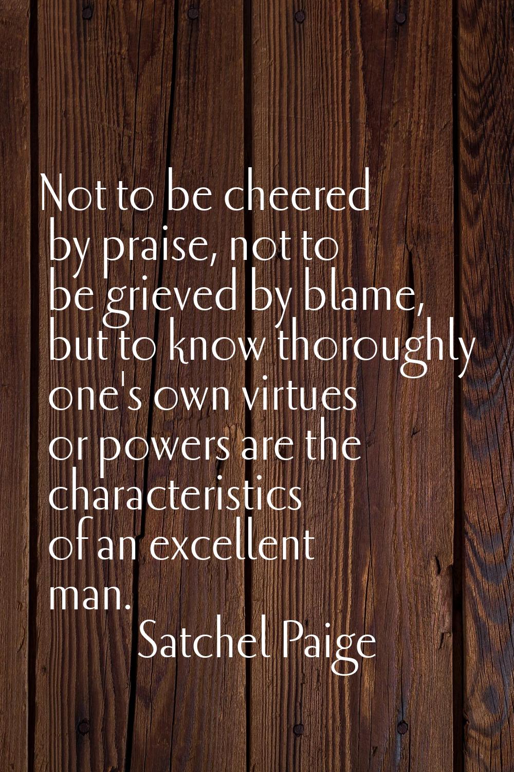 Not to be cheered by praise, not to be grieved by blame, but to know thoroughly one's own virtues o