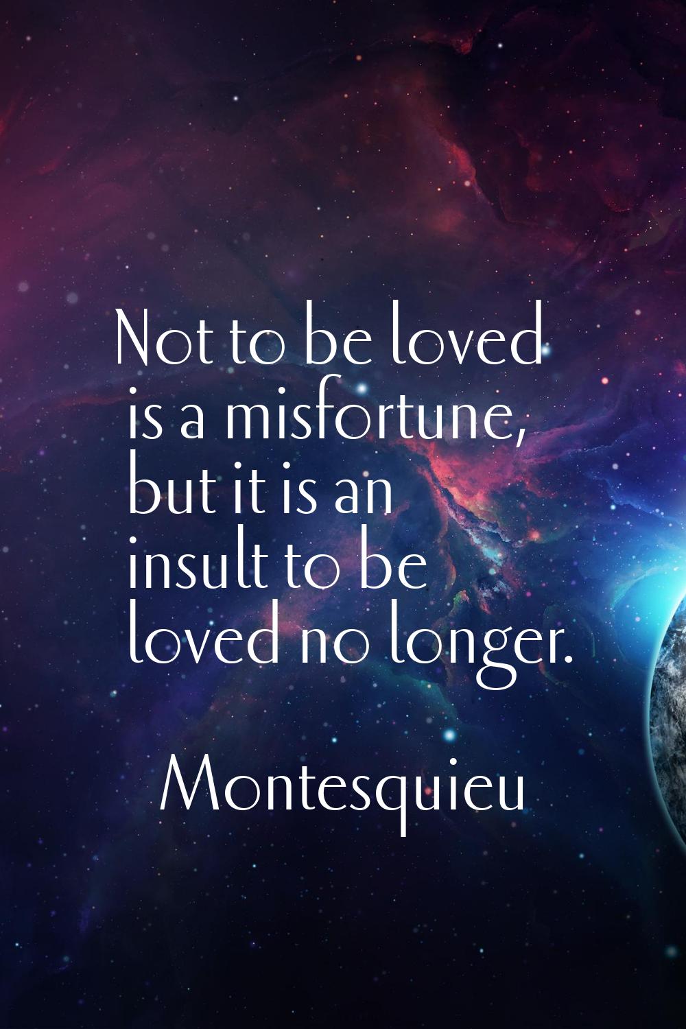 Not to be loved is a misfortune, but it is an insult to be loved no longer.