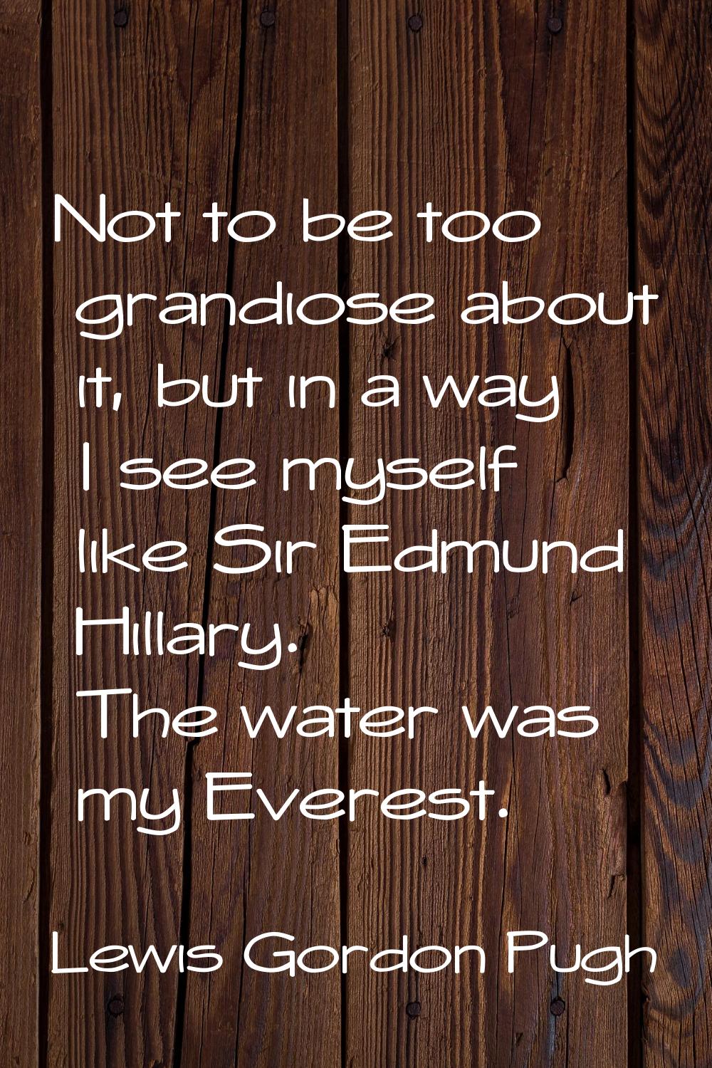 Not to be too grandiose about it, but in a way I see myself like Sir Edmund Hillary. The water was 