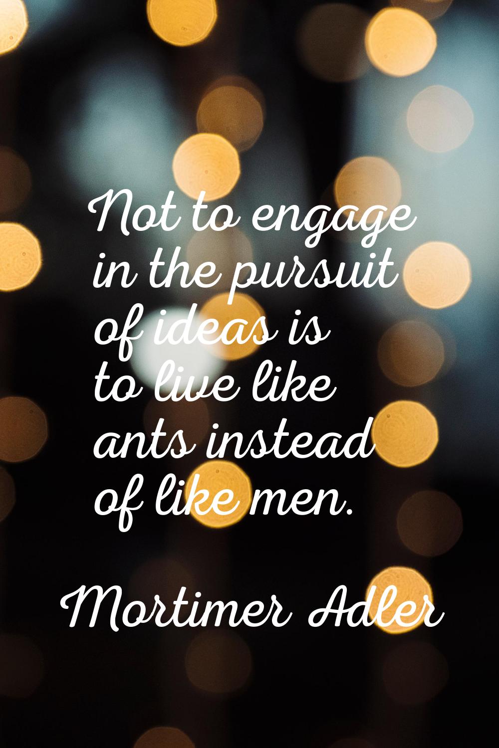 Not to engage in the pursuit of ideas is to live like ants instead of like men.