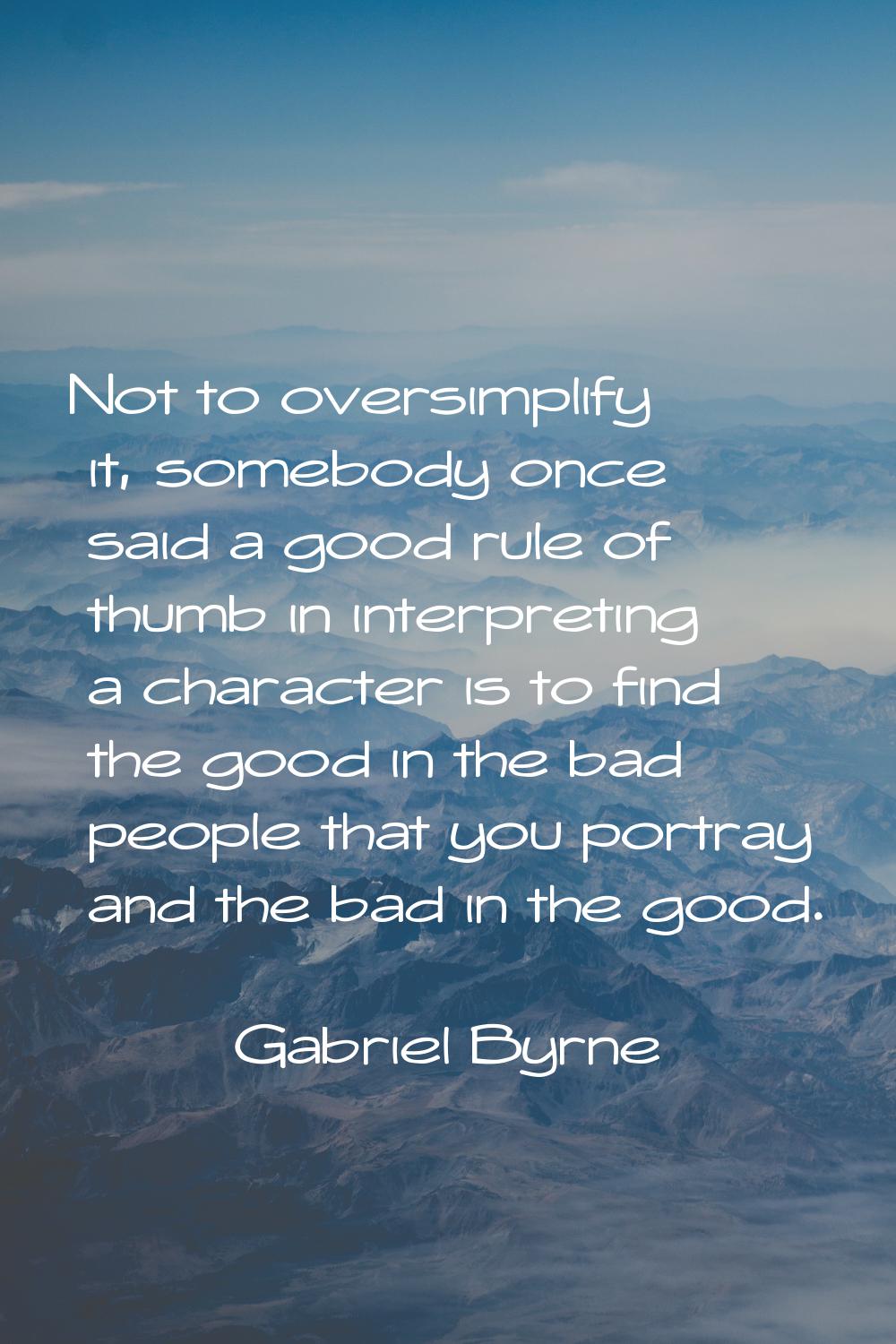Not to oversimplify it, somebody once said a good rule of thumb in interpreting a character is to f