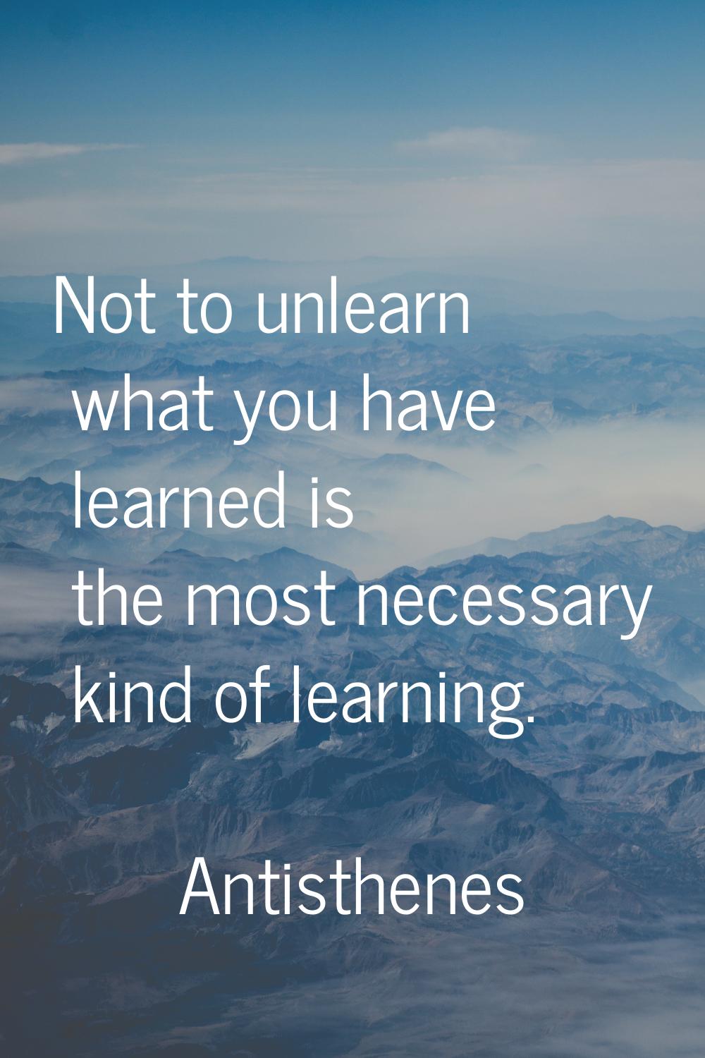 Not to unlearn what you have learned is the most necessary kind of learning.