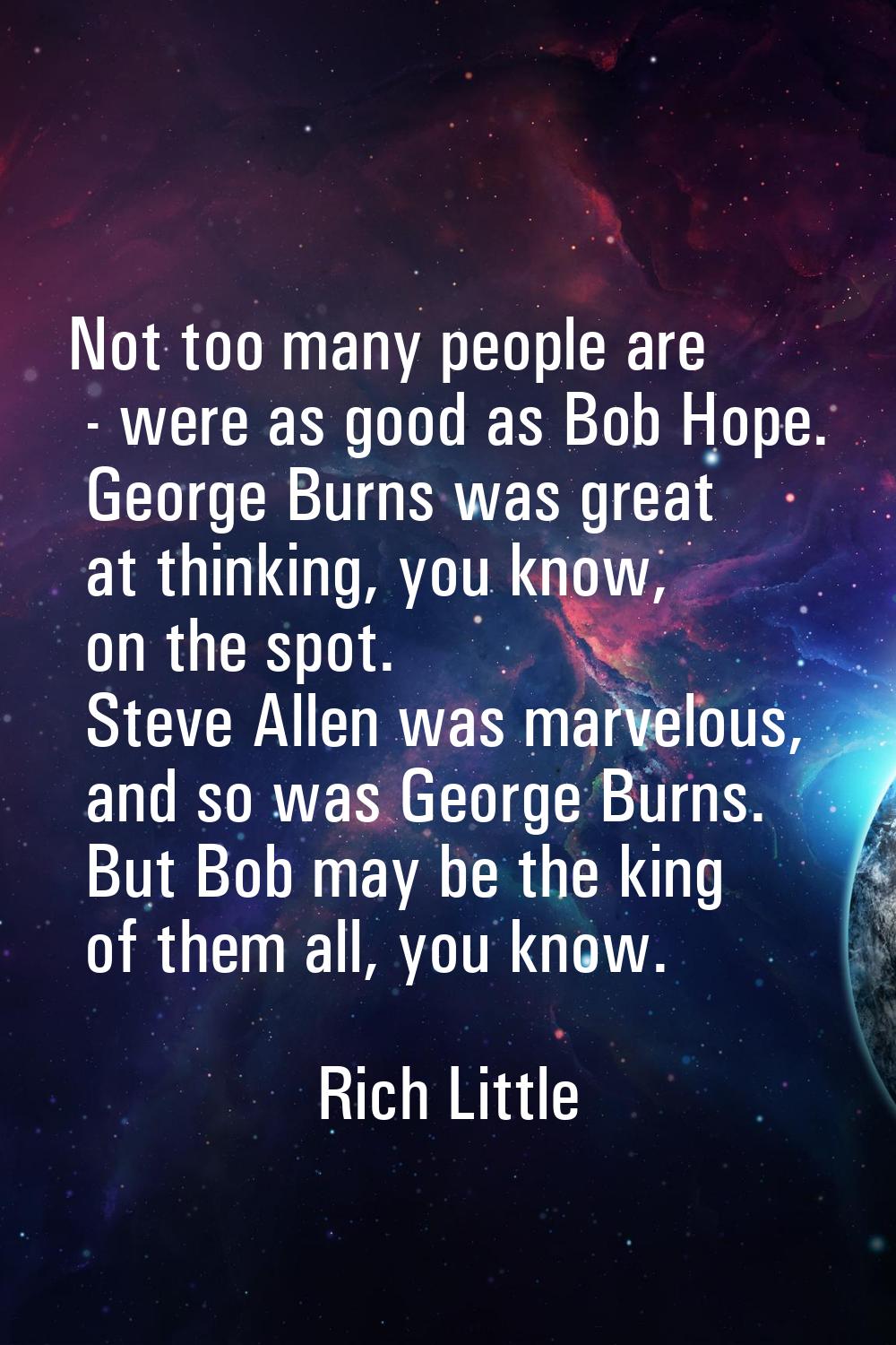 Not too many people are - were as good as Bob Hope. George Burns was great at thinking, you know, o