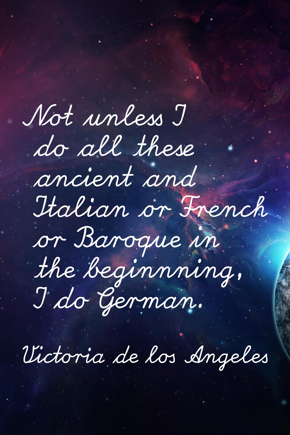 Not unless I do all these ancient and Italian or French or Baroque in the beginnning, I do German.