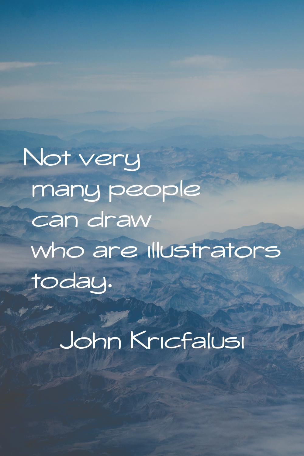 Not very many people can draw who are illustrators today.