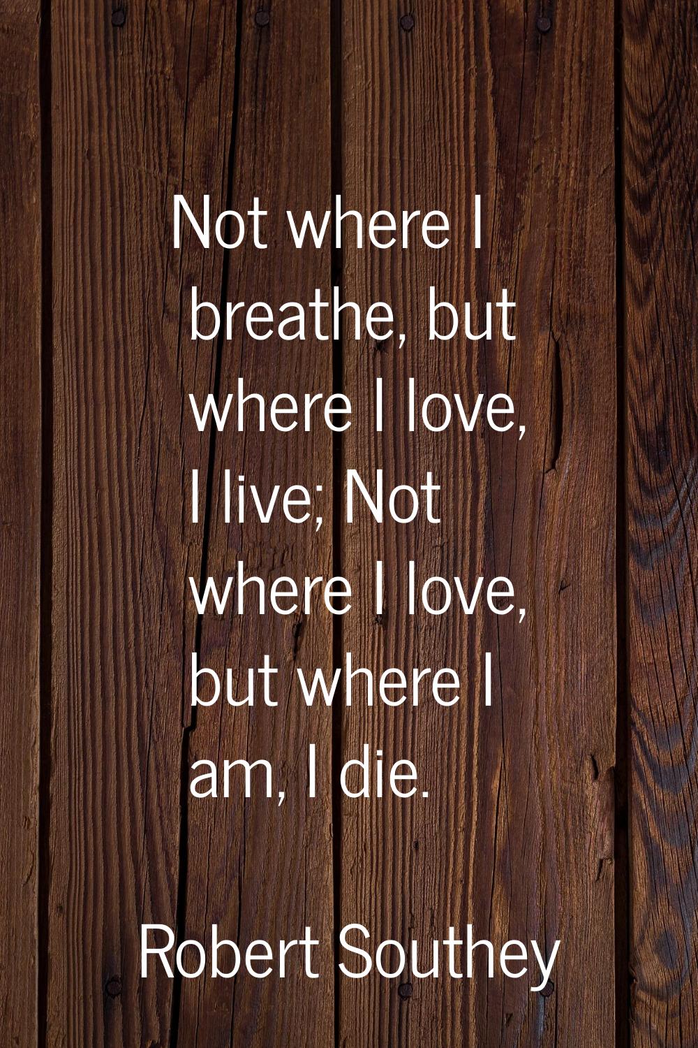 Not where I breathe, but where I love, I live; Not where I love, but where I am, I die.