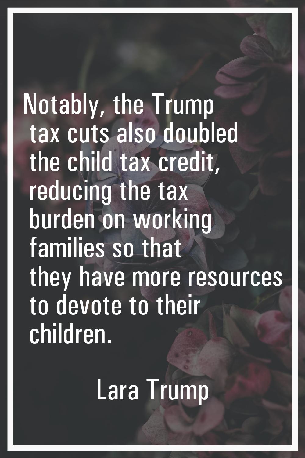 Notably, the Trump tax cuts also doubled the child tax credit, reducing the tax burden on working f