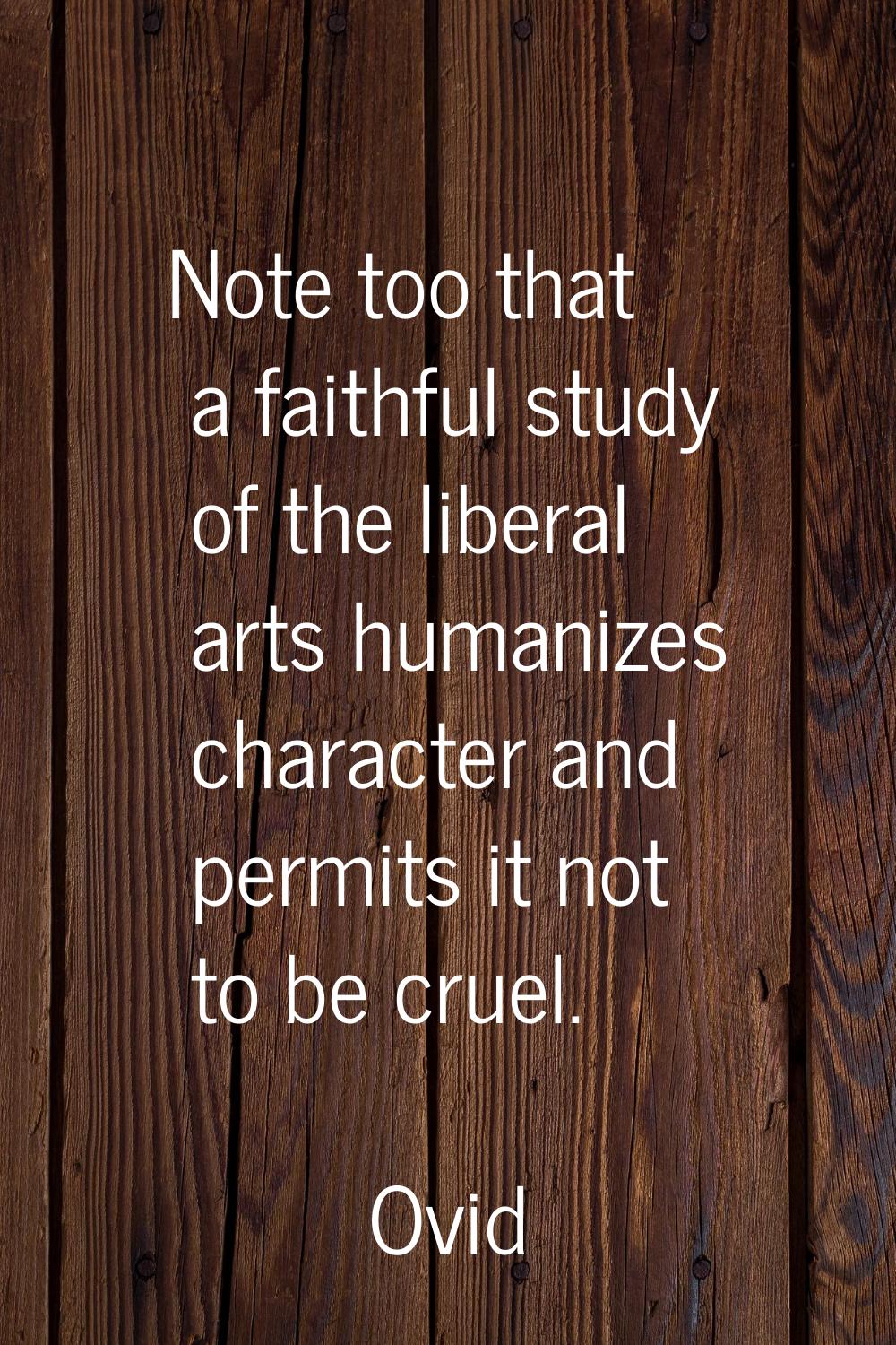 Note too that a faithful study of the liberal arts humanizes character and permits it not to be cru