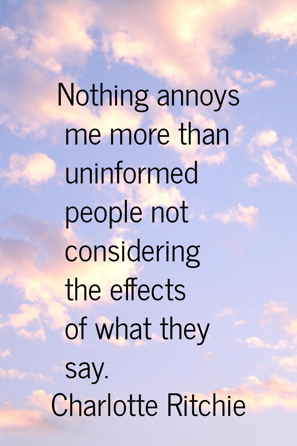Nothing annoys me more than uninformed people not considering the effects of what they say.