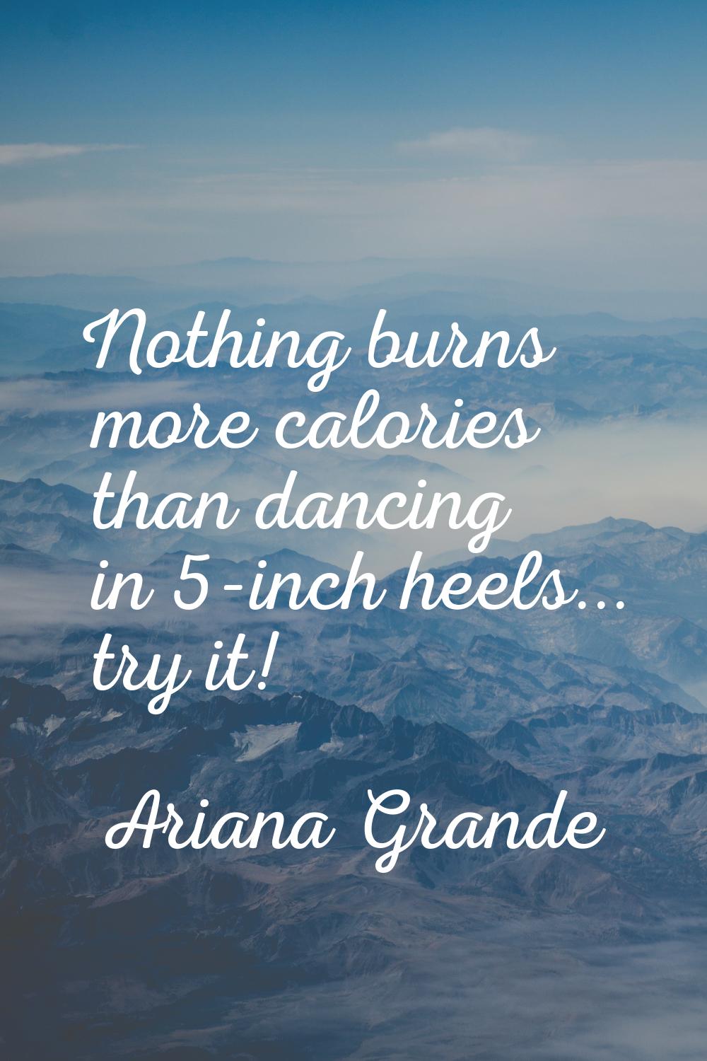 Nothing burns more calories than dancing in 5-inch heels... try it!