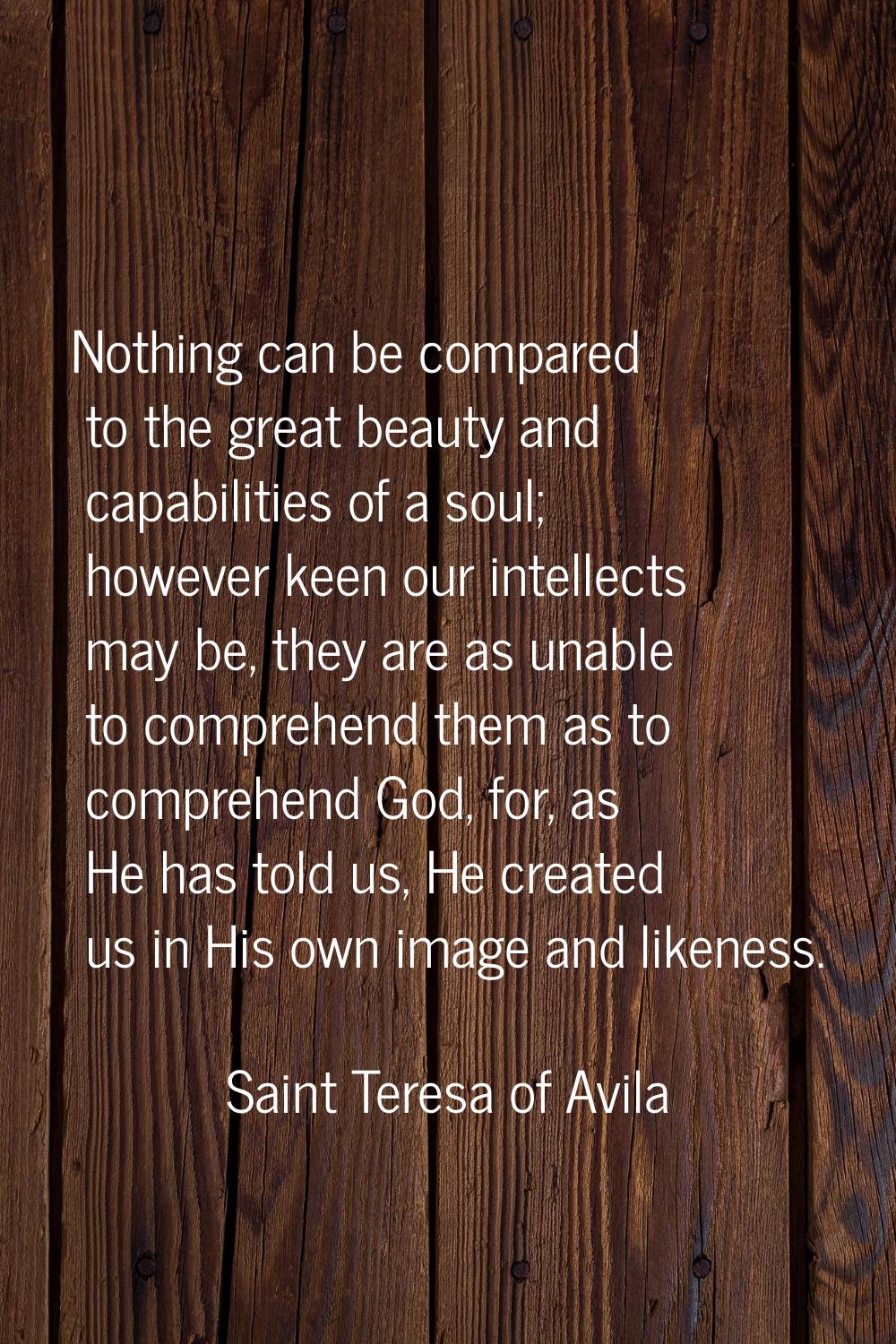 Nothing can be compared to the great beauty and capabilities of a soul; however keen our intellects