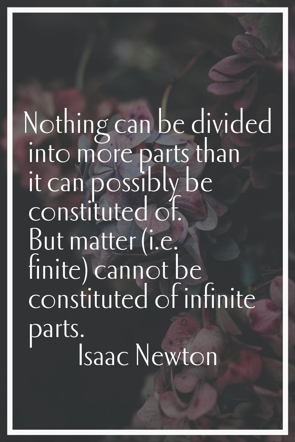 Nothing can be divided into more parts than it can possibly be constituted of. But matter (i.e. fin
