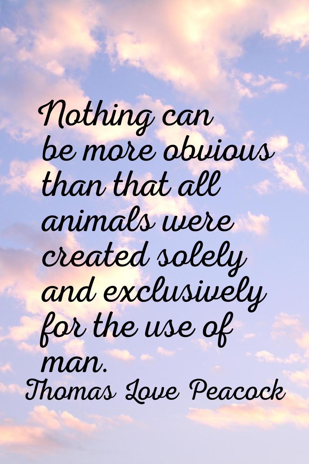 Nothing can be more obvious than that all animals were created solely and exclusively for the use o