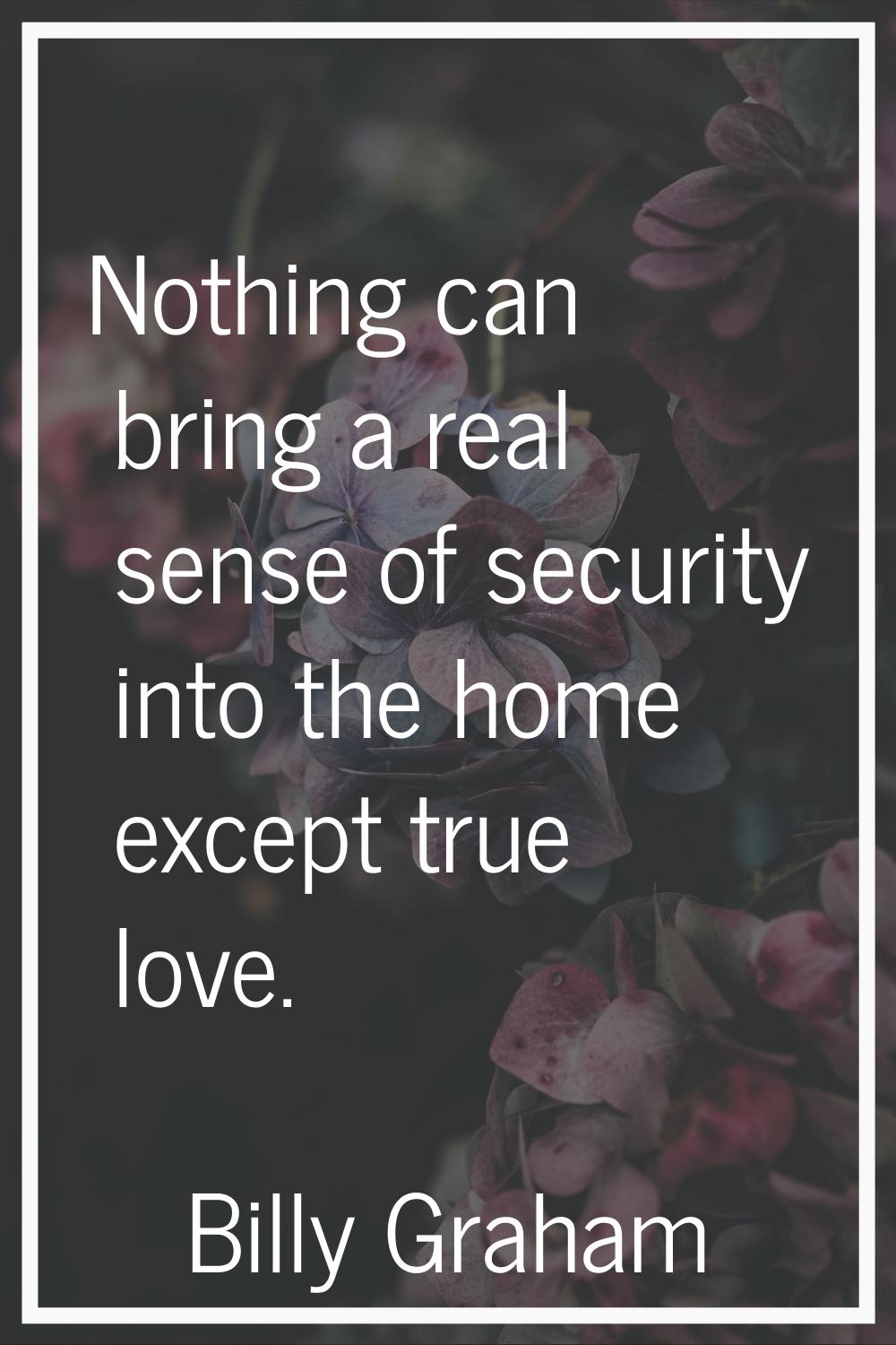 Nothing can bring a real sense of security into the home except true love.