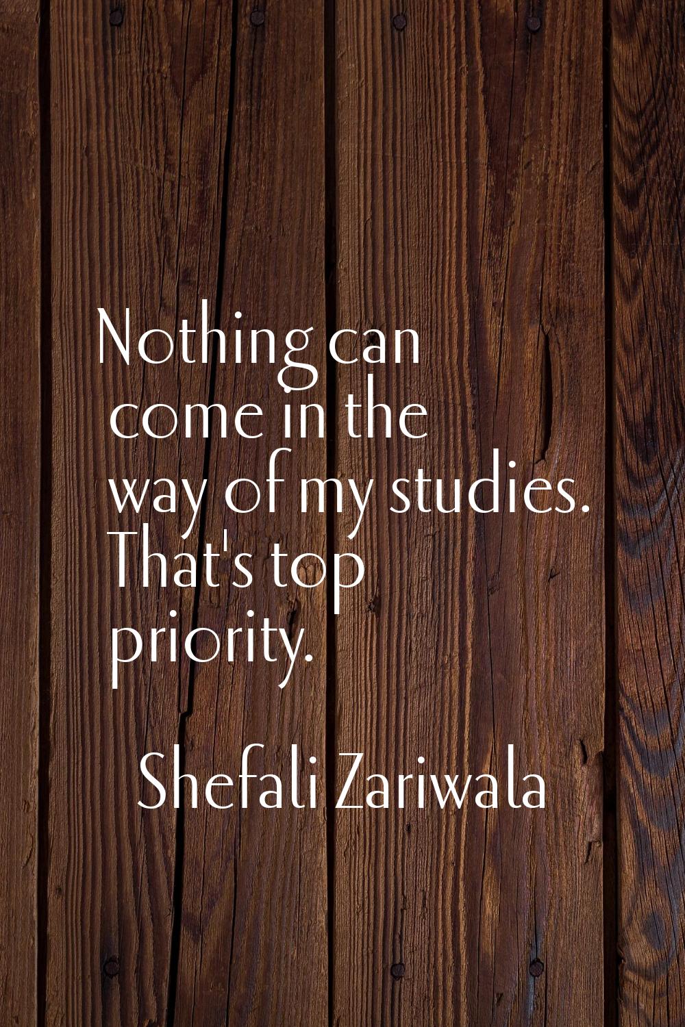Nothing can come in the way of my studies. That's top priority.