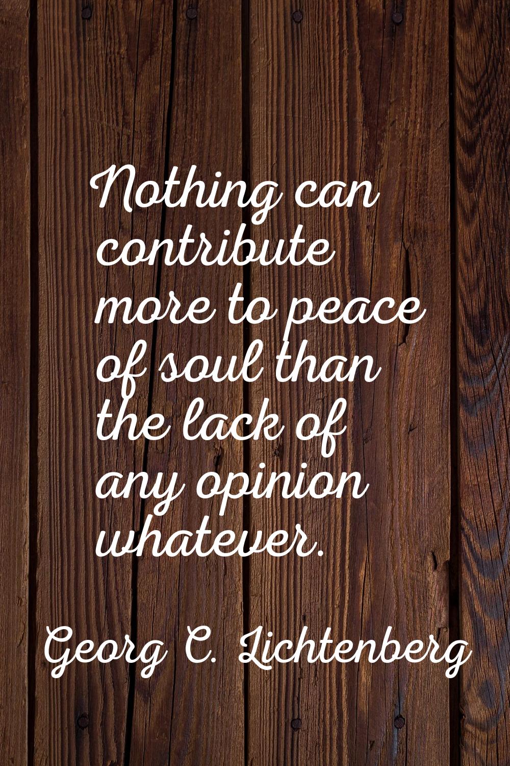Nothing can contribute more to peace of soul than the lack of any opinion whatever.