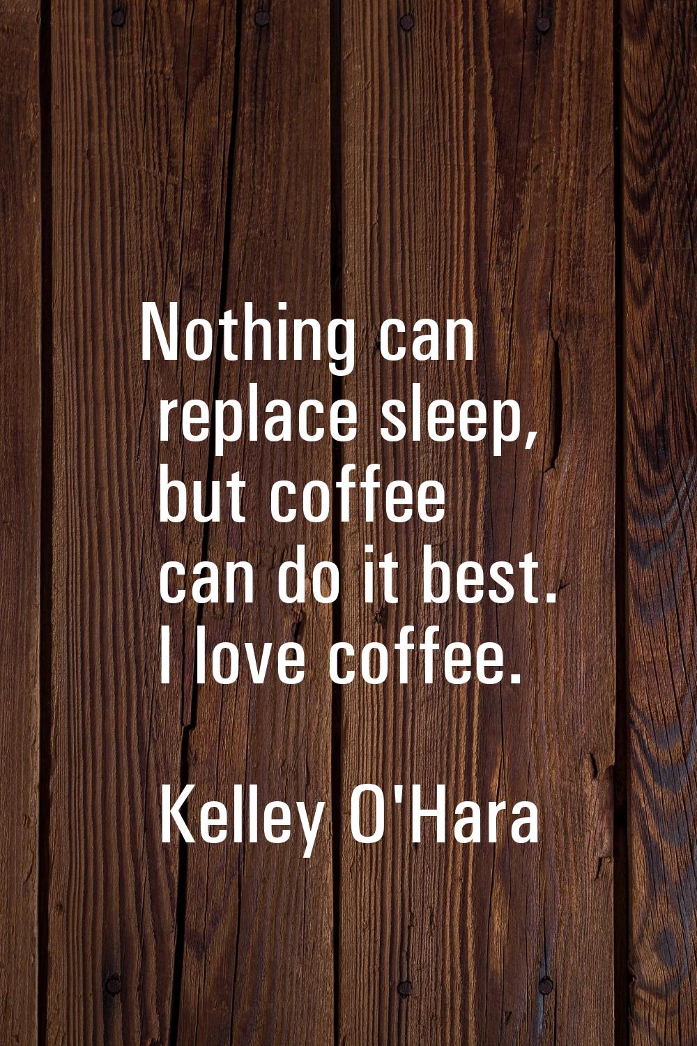 Nothing can replace sleep, but coffee can do it best. I love coffee.