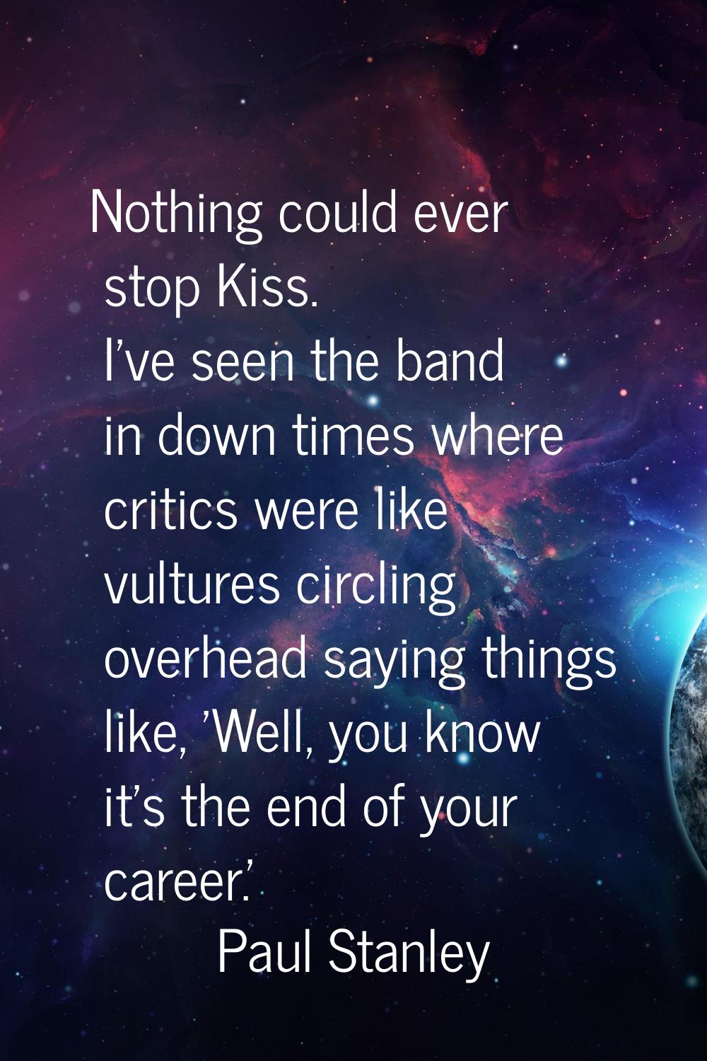 Nothing could ever stop Kiss. I've seen the band in down times where critics were like vultures cir