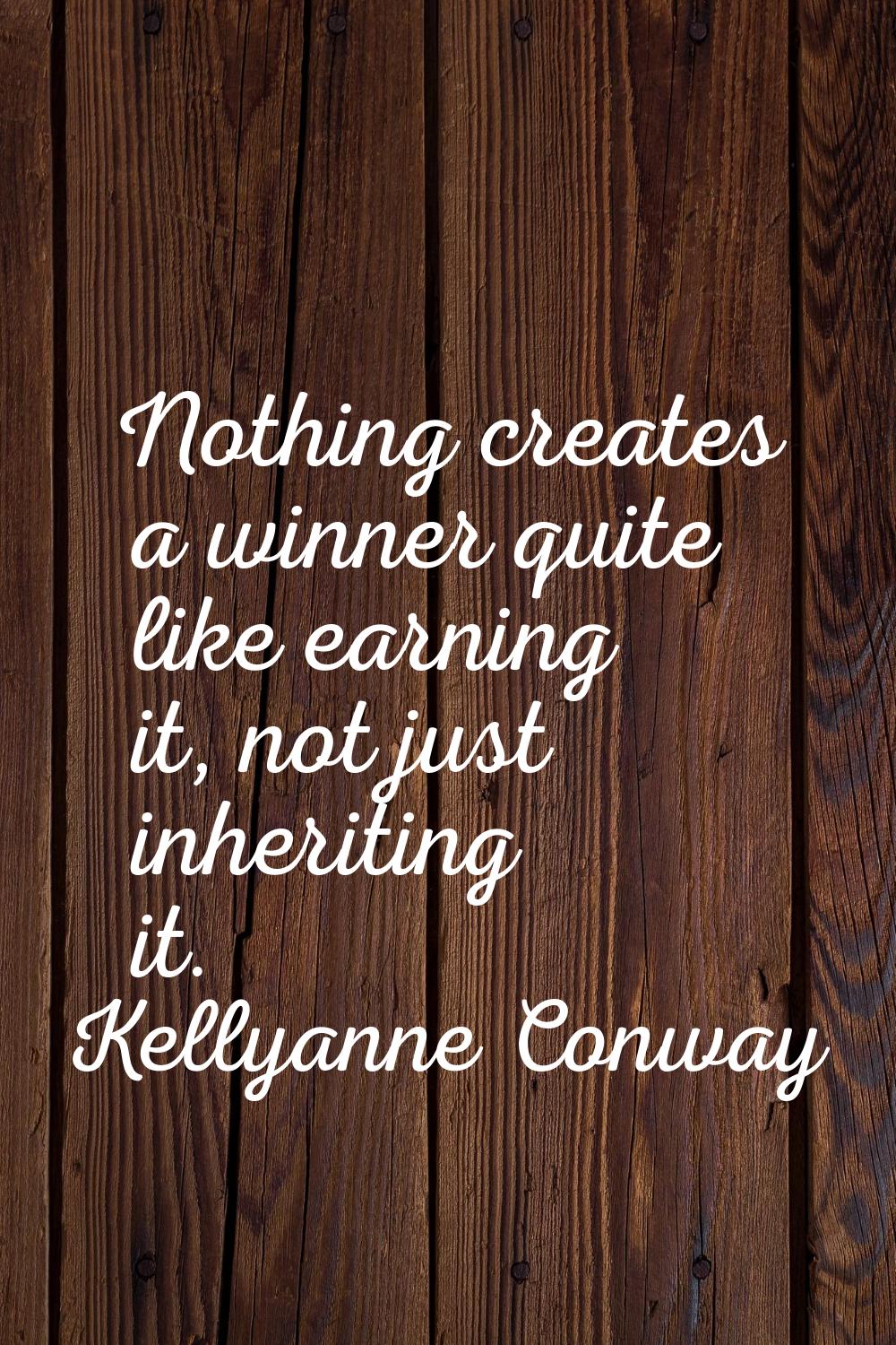Nothing creates a winner quite like earning it, not just inheriting it.