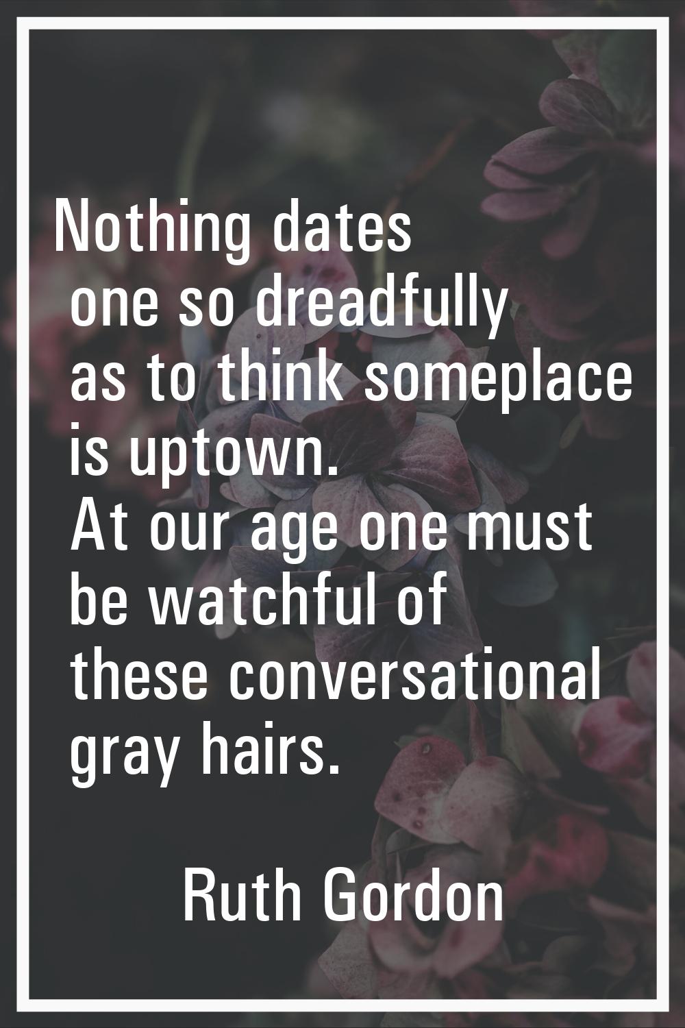 Nothing dates one so dreadfully as to think someplace is uptown. At our age one must be watchful of
