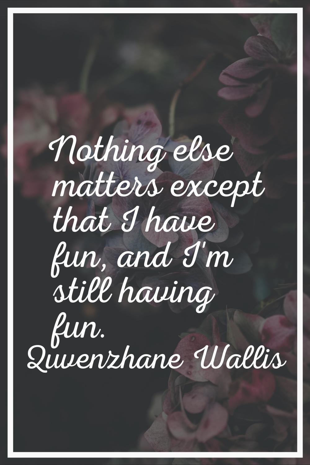 Nothing else matters except that I have fun, and I'm still having fun.