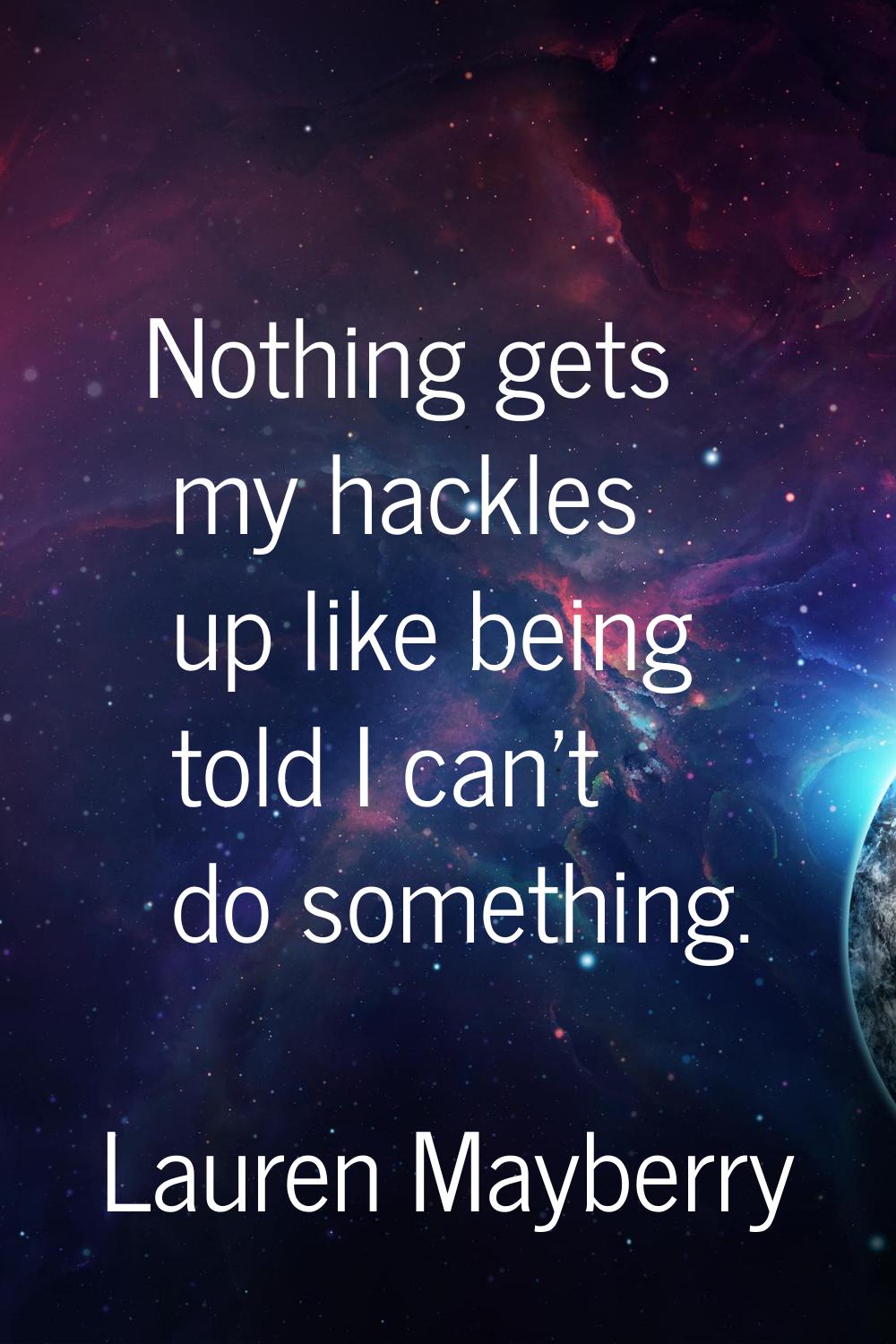 Nothing gets my hackles up like being told I can't do something.