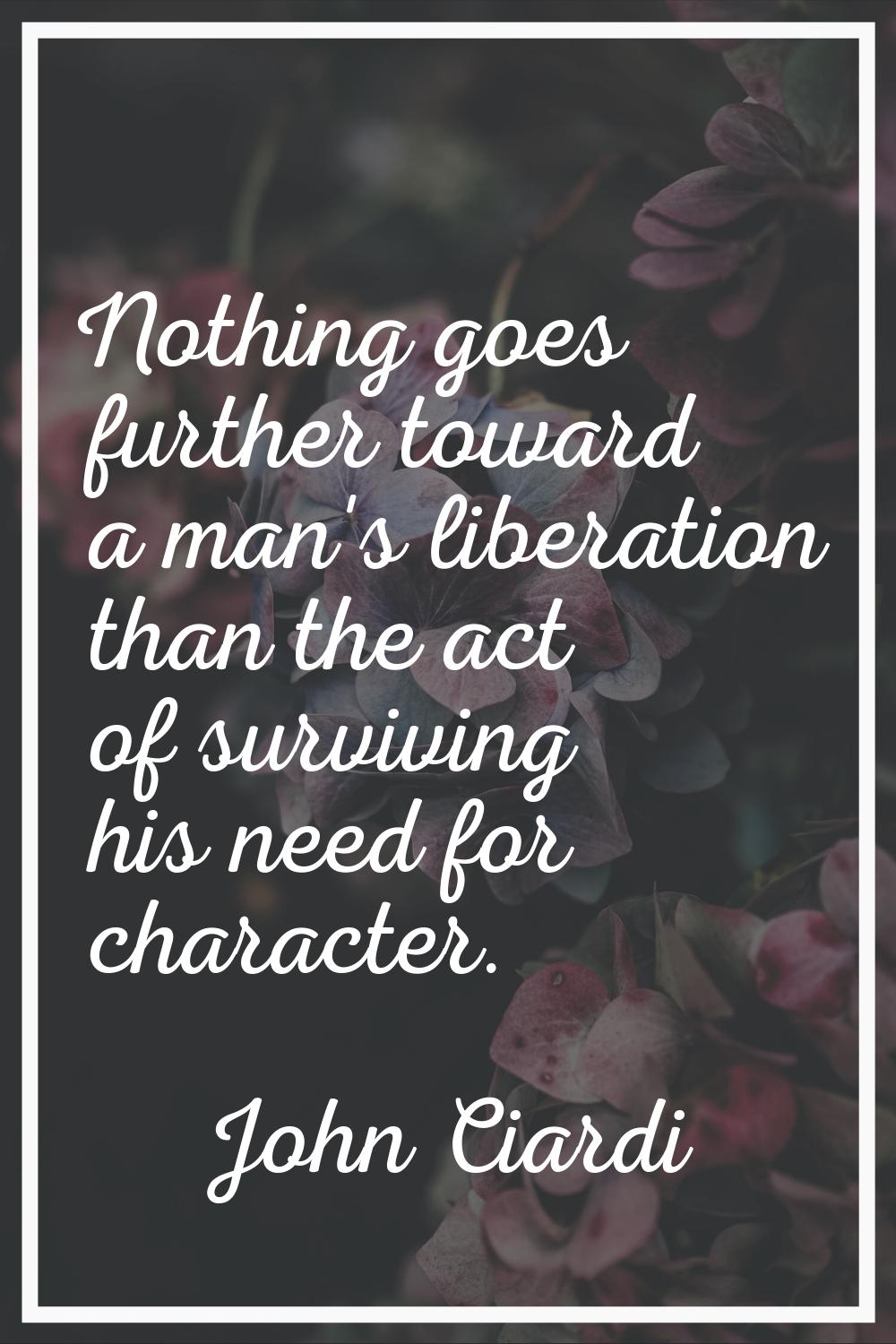 Nothing goes further toward a man's liberation than the act of surviving his need for character.
