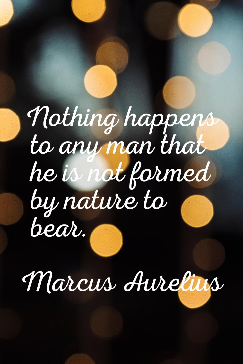 Nothing happens to any man that he is not formed by nature to bear.