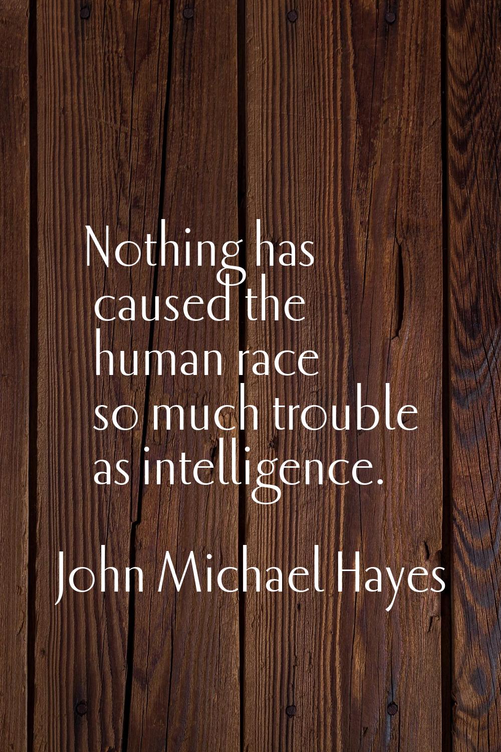 Nothing has caused the human race so much trouble as intelligence.