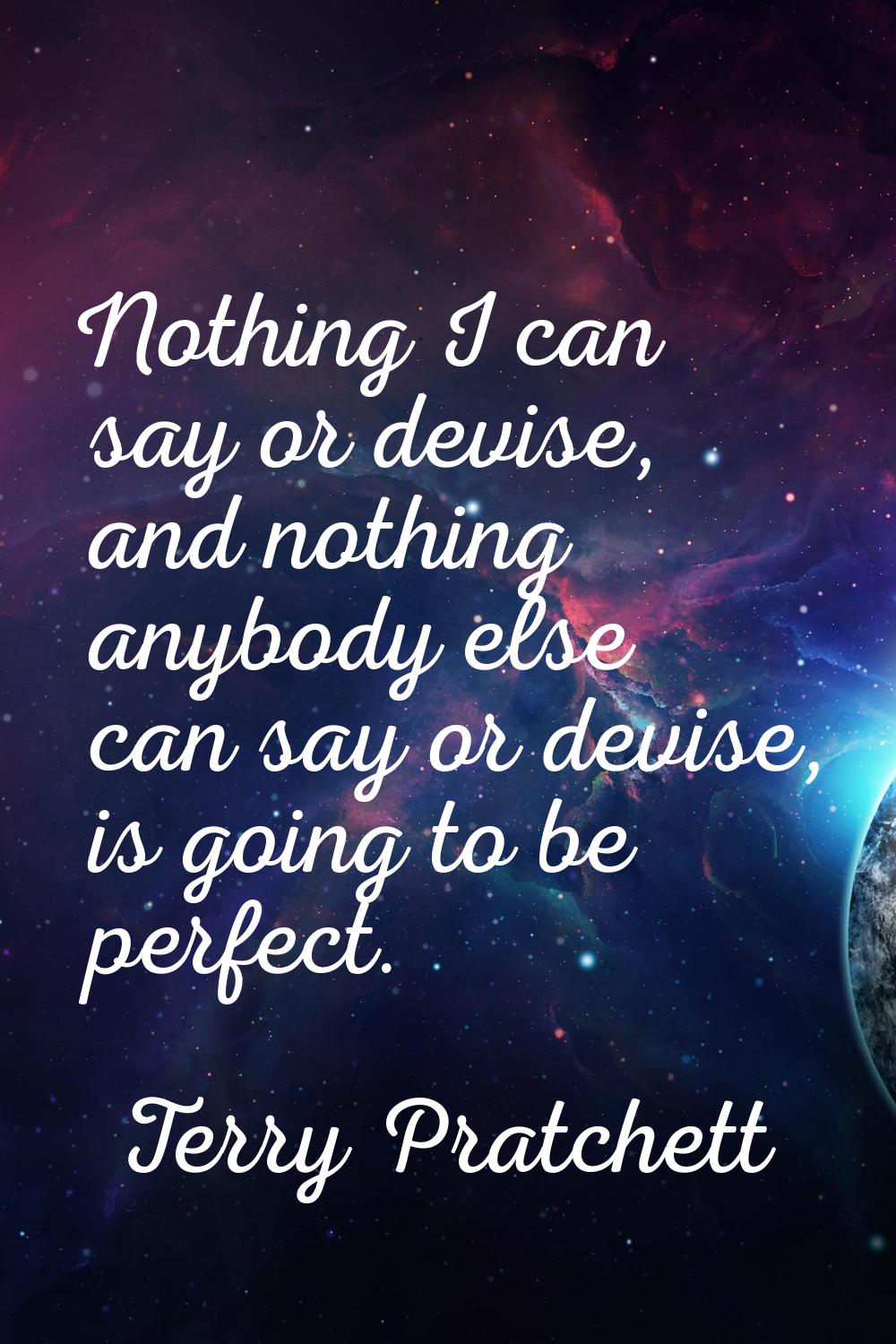 Nothing I can say or devise, and nothing anybody else can say or devise, is going to be perfect.