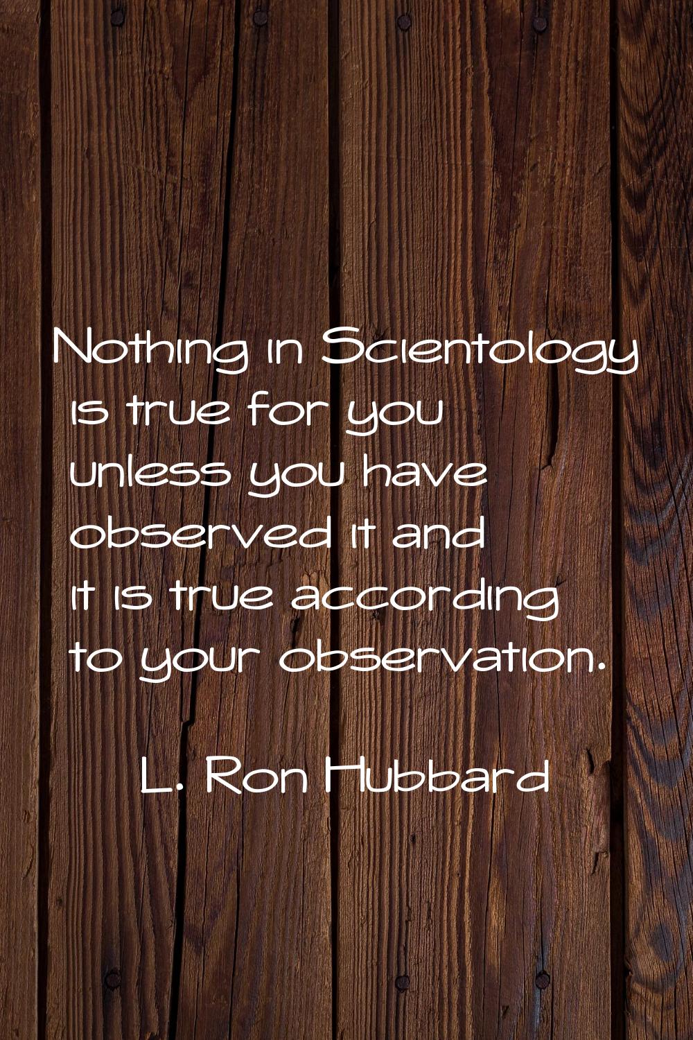 Nothing in Scientology is true for you unless you have observed it and it is true according to your