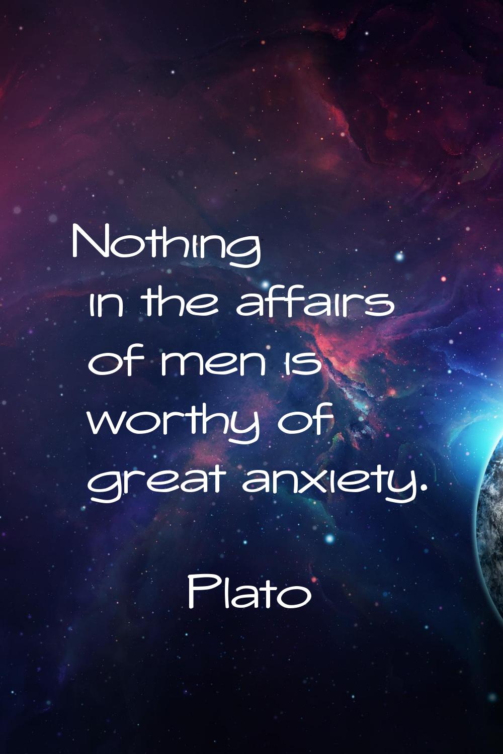 Nothing in the affairs of men is worthy of great anxiety.