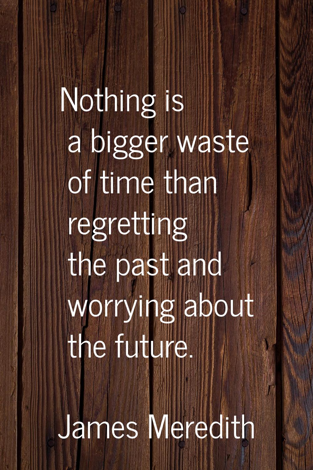 Nothing is a bigger waste of time than regretting the past and worrying about the future.