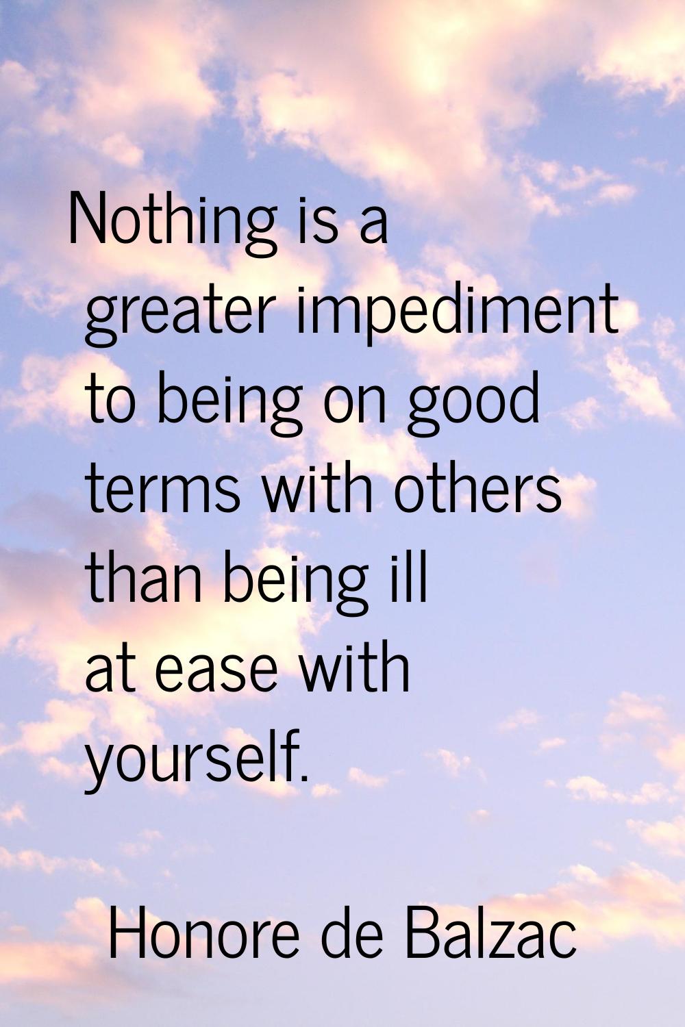 Nothing is a greater impediment to being on good terms with others than being ill at ease with your