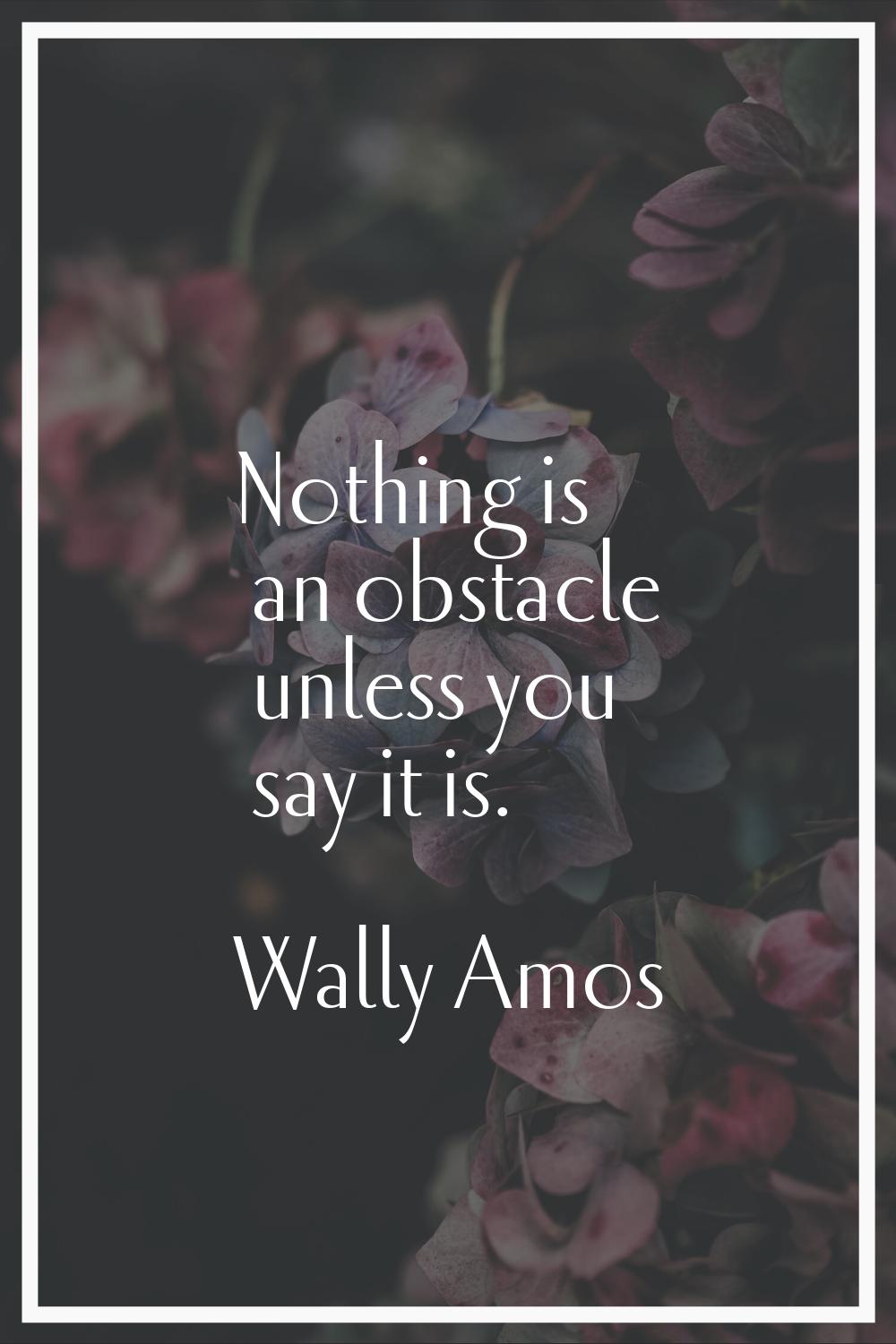 Nothing is an obstacle unless you say it is.